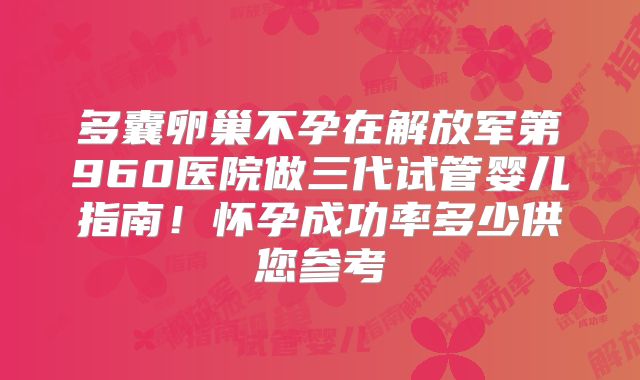 多囊卵巢不孕在解放军第960医院做三代试管婴儿指南!怀孕成功率多少供您参考