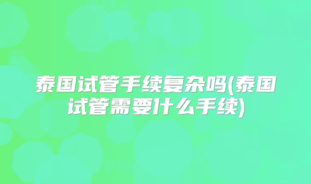 泰国试管手续复杂吗(泰国试管需要什么手续)