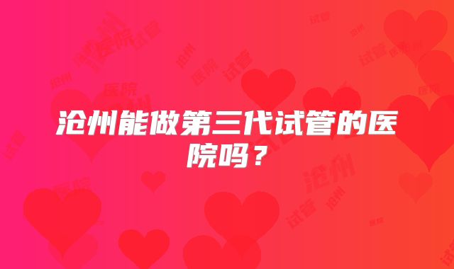 沧州能做第三代试管的医院吗?