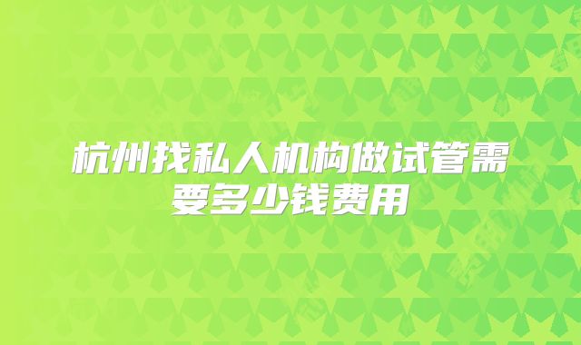 杭州找私人机构做试管需要多少钱费用