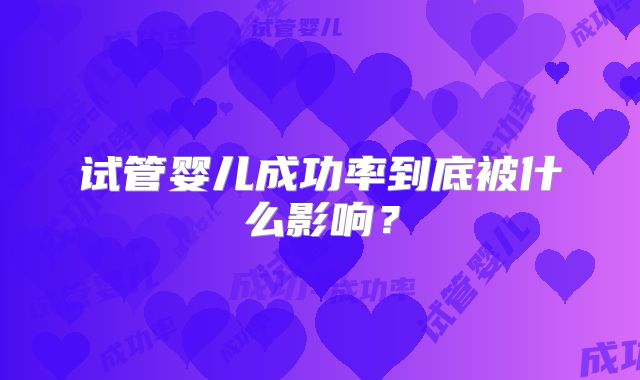 试管婴儿成功率到底被什么影响？