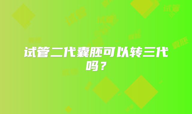 试管二代囊胚可以转三代吗?