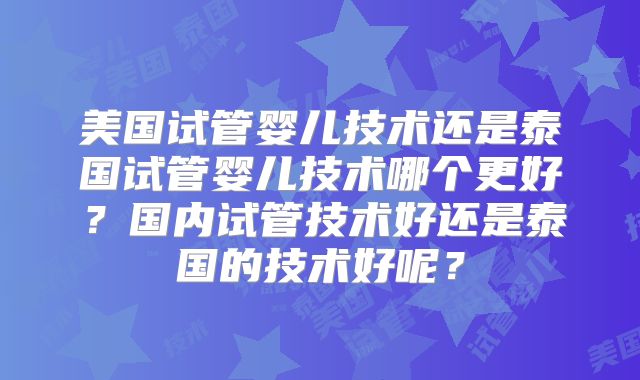 美国试管婴儿技术还是泰国试管婴儿技术哪个更好?国内试管技术好还是泰国的技术好呢?