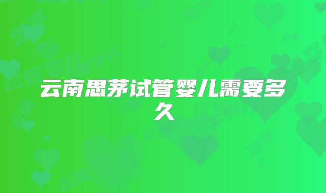 云南思茅试管婴儿需要多久