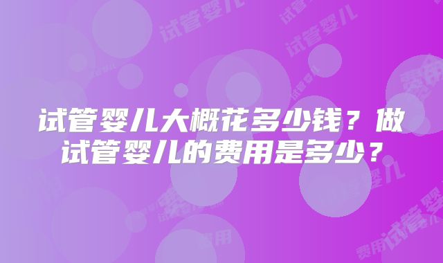 试管婴儿大概花多少钱？做试管婴儿的费用是多少？