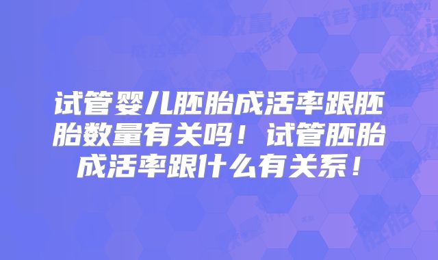 试管婴儿胚胎成活率跟胚胎数量有关吗!试管胚胎成活率跟什么有关系!