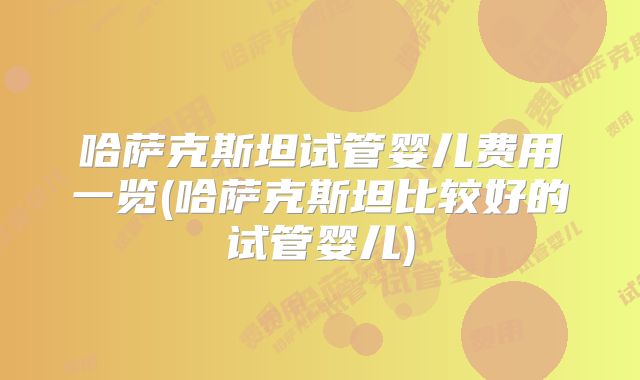 哈萨克斯坦试管婴儿费用一览(哈萨克斯坦比较好的试管婴儿)