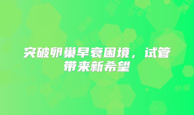 突破卵巢早衰困境,试管带来新希望