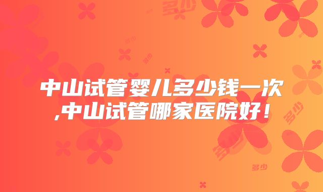 中山试管婴儿多少钱一次,中山试管哪家医院好!