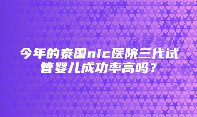 今年的泰国nic医院三代试管婴儿成功率高吗?