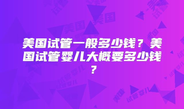 美国试管一般多少钱?美国试管婴儿大概要多少钱?