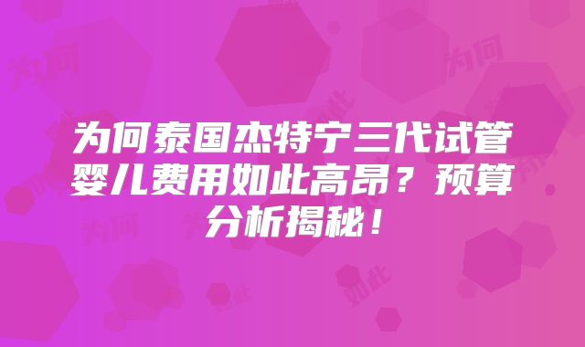 为何泰国杰特宁三代试管婴儿费用如此高昂？预算分析揭秘！