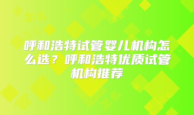 呼和浩特试管婴儿机构怎么选？呼和浩特优质试管机构推荐