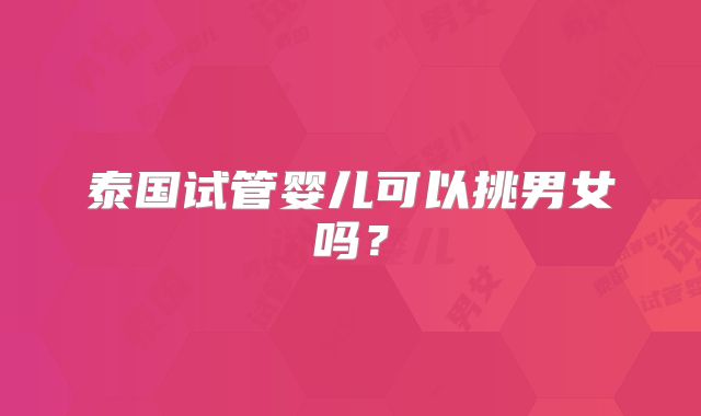 泰国试管婴儿可以挑男女吗?
