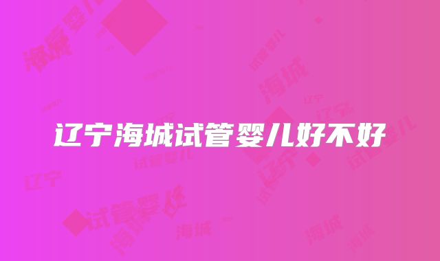 辽宁海城试管婴儿好不好