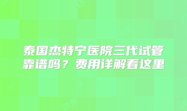 泰国杰特宁医院三代试管靠谱吗?费用详解看这里
