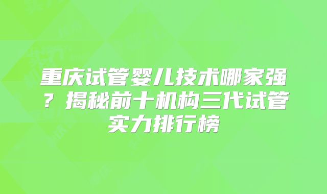 重庆试管婴儿技术哪家强？揭秘前十机构三代试管实力排行榜
