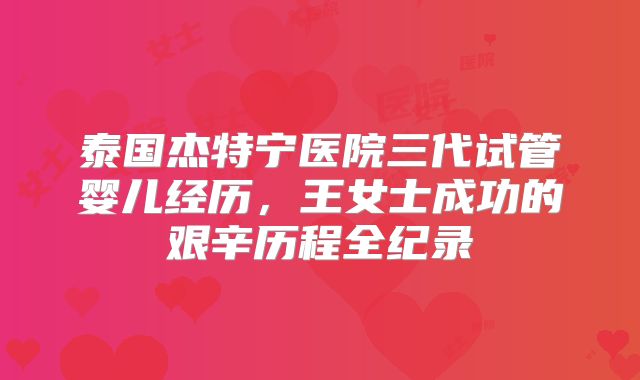 泰国杰特宁医院三代试管婴儿经历，王女士成功的艰辛历程全纪录
