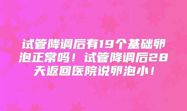 试管降调后有19个基础卵泡正常吗!试管降调后28天返回医院说卵泡小!