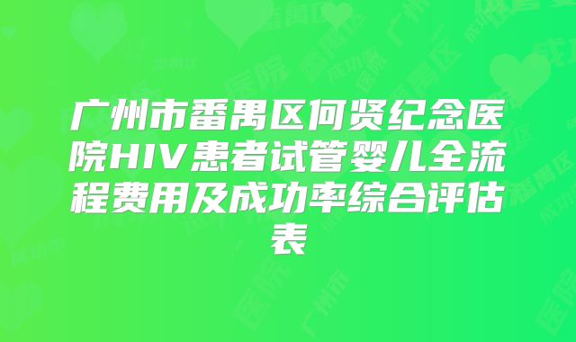 广州市番禺区何贤纪念医院HIV患者试管婴儿全流程费用及成功率综合评估表