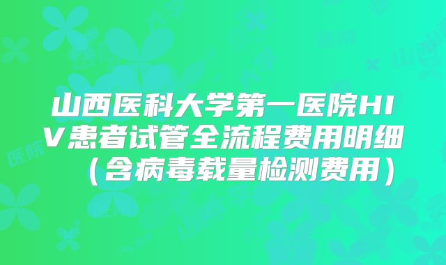 山西医科大学第一医院HIV患者试管全流程费用明细(含病毒载量检测费用)