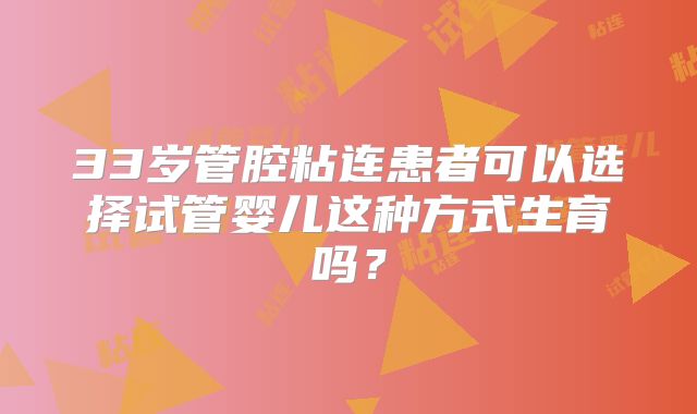 33岁管腔粘连患者可以选择试管婴儿这种方式生育吗?