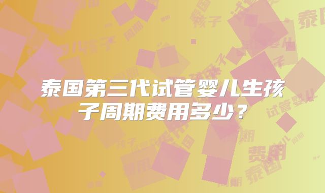 泰国第三代试管婴儿生孩子周期费用多少？