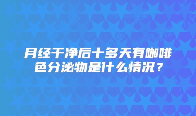 月经干净后十多天有咖啡色分泌物是什么情况？