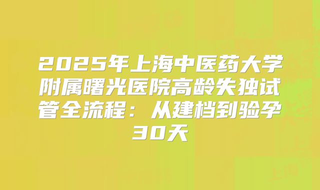2025年上海中医药大学附属曙光医院高龄失独试管全流程：从建档到验孕30天
