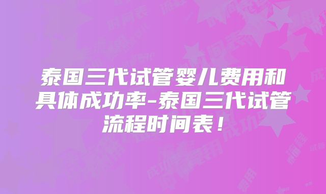 泰国三代试管婴儿费用和具体成功率-泰国三代试管流程时间表！