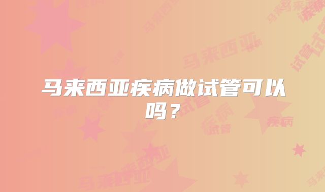 马来西亚疾病做试管可以吗?