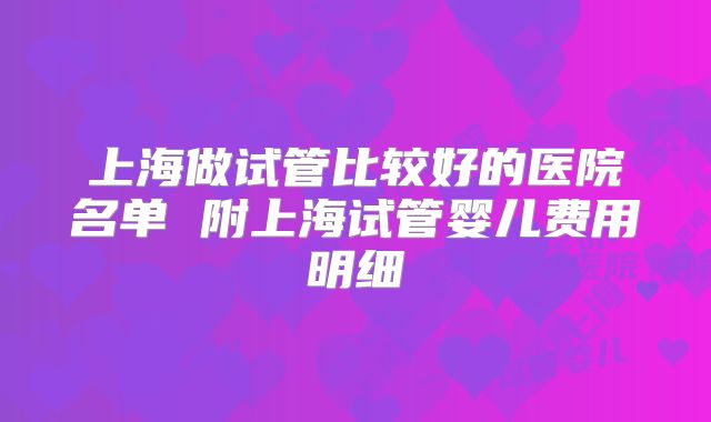 上海做试管比较好的医院名单 附上海试管婴儿费用明细