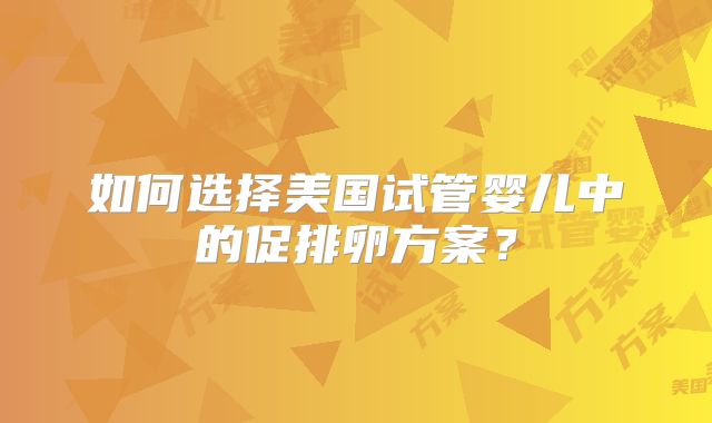 如何选择美国试管婴儿中的促排卵方案？