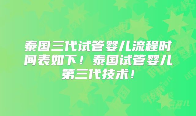 泰国三代试管婴儿流程时间表如下!泰国试管婴儿第三代技术!