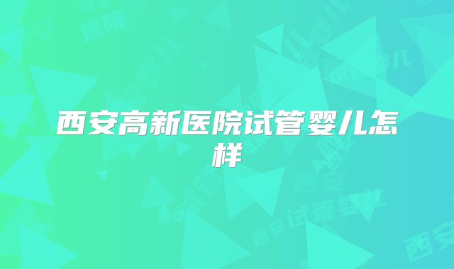 西安高新医院试管婴儿怎样