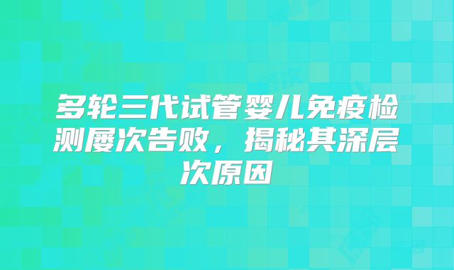 多轮三代试管婴儿免疫检测屡次告败，揭秘其深层次原因