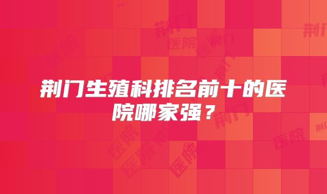 荆门生殖科排名前十的医院哪家强？