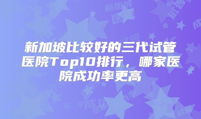 新加坡比较好的三代试管医院Top10排行,哪家医院成功率更高