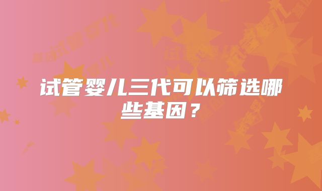 试管婴儿三代可以筛选哪些基因？