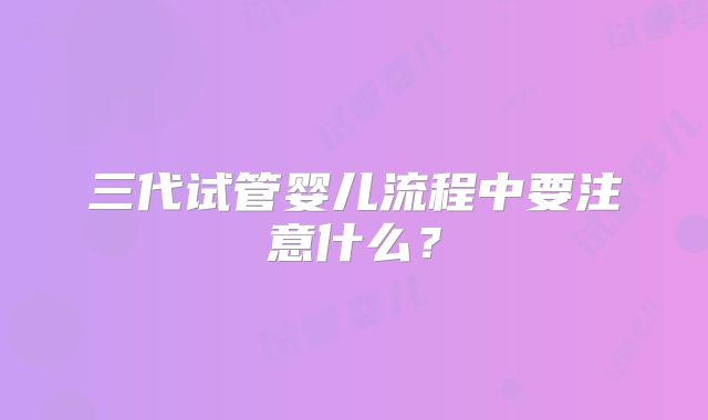 三代试管婴儿流程中要注意什么?