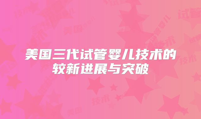 美国三代试管婴儿技术的较新进展与突破