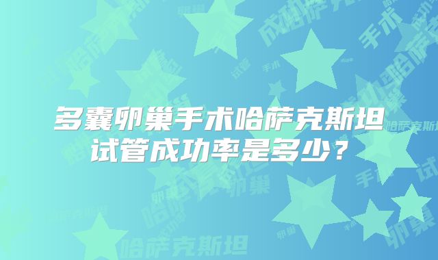 多囊卵巢手术哈萨克斯坦试管成功率是多少?