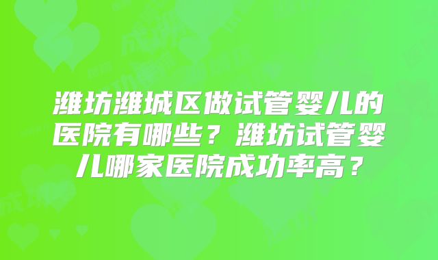 潍坊潍城区做试管婴儿的医院有哪些?潍坊试管婴儿哪家医院成功率高?