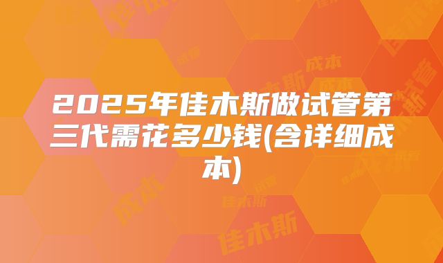 2025年佳木斯做试管第三代需花多少钱(含详细成本)