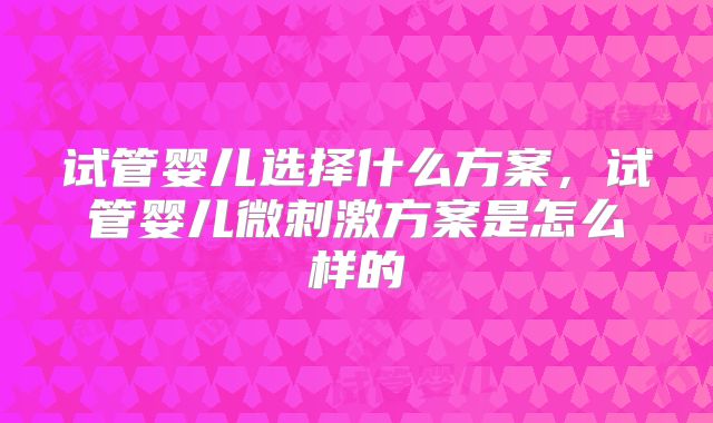 试管婴儿选择什么方案,试管婴儿微刺激方案是怎么样的