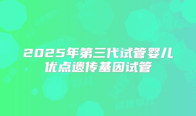2025年第三代试管婴儿优点遗传基因试管