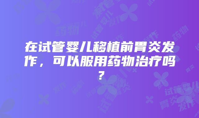 在试管婴儿移植前胃炎发作，可以服用药物治疗吗？
