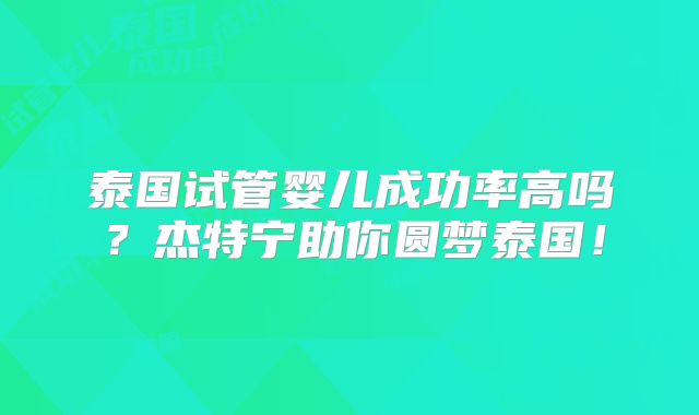 泰国试管婴儿成功率高吗？杰特宁助你圆梦泰国！