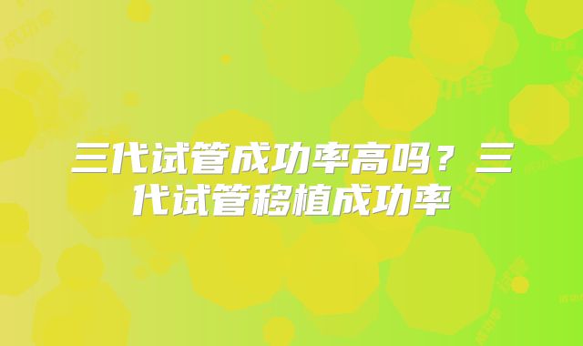 三代试管成功率高吗?三代试管移植成功率