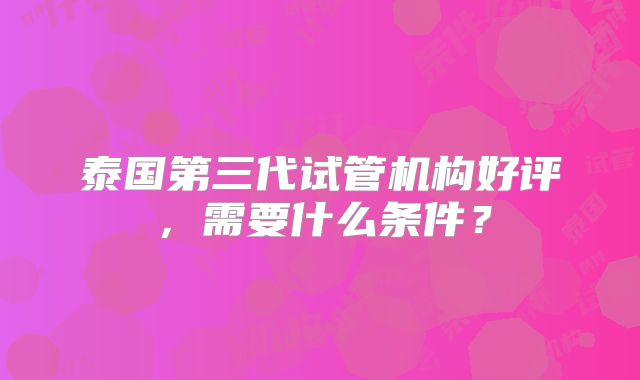 泰国第三代试管机构好评，需要什么条件？